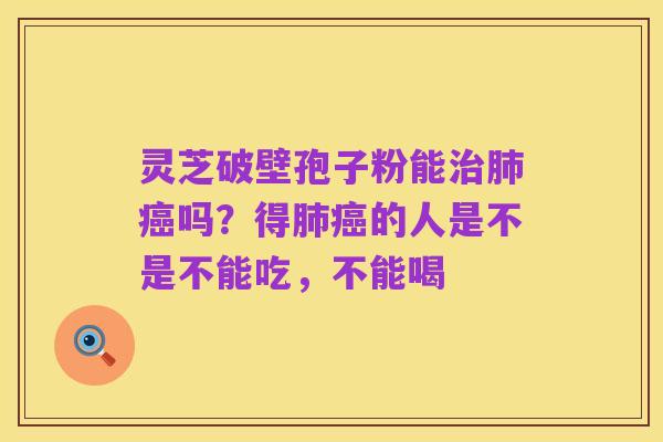 灵芝破壁孢子粉能治肺癌吗?得肺癌的人是不是不能吃,不能喝