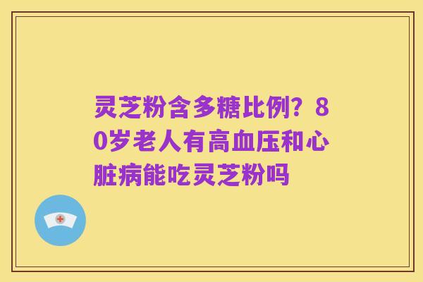 灵芝粉含多糖比例?80岁老人有高血压和心脏病能吃灵芝粉吗
