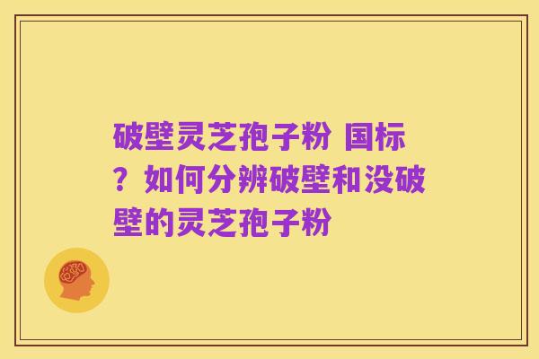 破壁灵芝孢子粉 国标?如何分辨破壁和没破壁的灵芝孢子粉