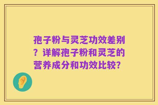 孢子粉与灵芝功效差别?详解孢子粉和灵芝的营养成分和功效比较?