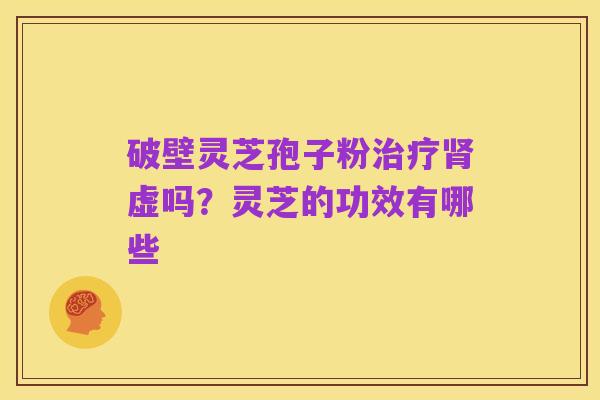 破壁灵芝孢子粉治疗肾虚吗？灵芝的功效有哪些
