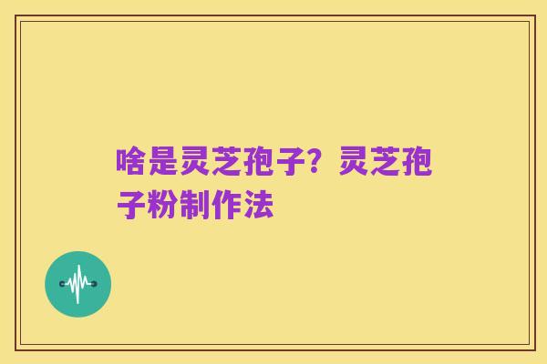 啥是灵芝孢子？灵芝孢子粉制作法