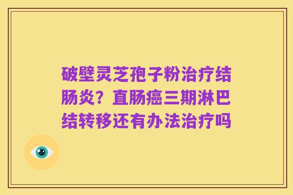破壁灵芝孢子粉治疗结肠炎？直肠癌三期淋巴结转移还有办法治疗吗