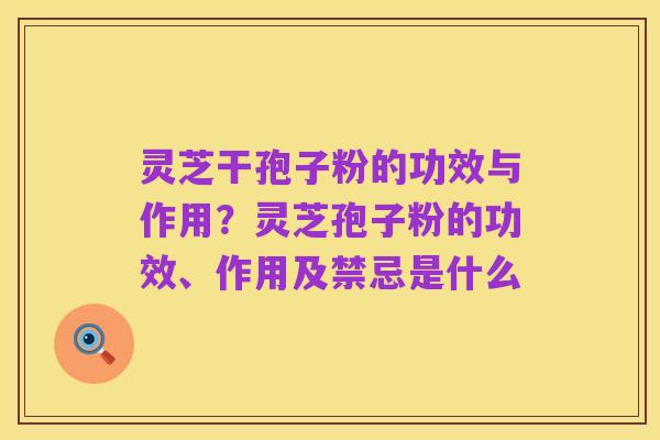 灵芝干孢子粉的功效与作用？灵芝孢子粉的功效、作用及禁忌是什么