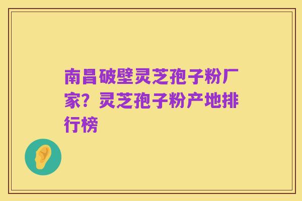 南昌破壁灵芝孢子粉厂家？灵芝孢子粉产地排行榜