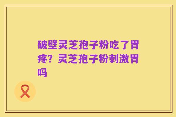 破壁灵芝孢子粉吃了胃疼？灵芝孢子粉刺激胃吗