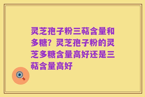 灵芝孢子粉三萜含量和多糖?灵芝孢子粉的灵芝多糖含量高好还是三萜含量高好