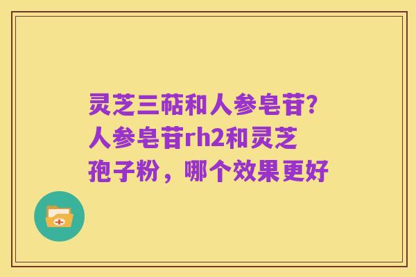 灵芝三萜和人参皂苷？人参皂苷rh2和灵芝孢子粉，哪个效果更好