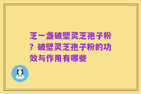 芝一盏破壁灵芝孢子粉?破壁灵芝孢子粉的功效与作用有哪些