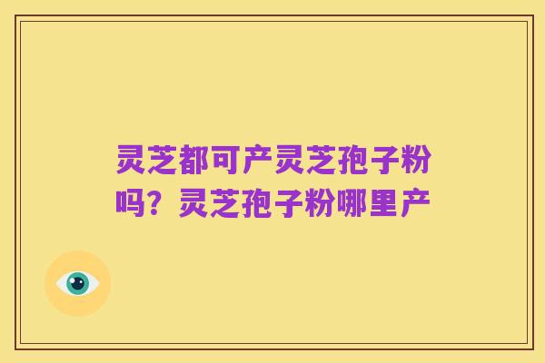 灵芝都可产灵芝孢子粉吗?灵芝孢子粉哪里产
