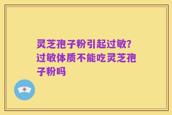 灵芝孢子粉引起过敏？过敏体质不能吃灵芝孢子粉吗