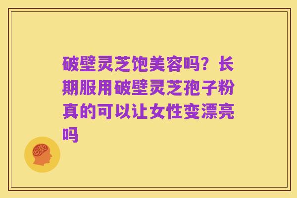 破壁灵芝饱美容吗?长期服用破壁灵芝孢子粉真的可以让女性变漂亮吗