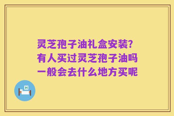 灵芝孢子油礼盒安装？有人买过灵芝孢子油吗一般会去什么地方买呢