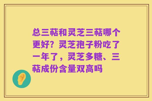 总三萜和灵芝三萜哪个更好?灵芝孢子粉吃了一年了,灵芝多糖、三萜成份含量双高吗