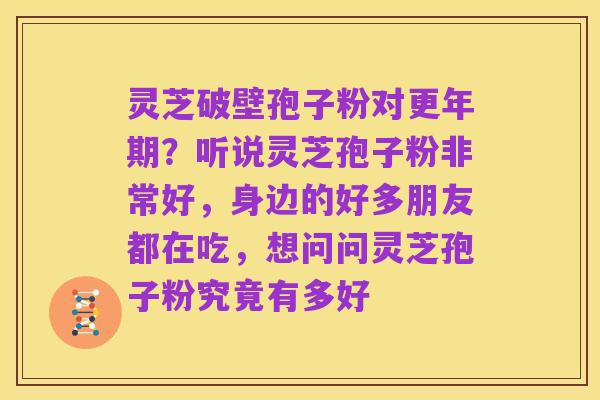 灵芝破壁孢子粉对更年期？听说灵芝孢子粉非常好，身边的好多朋友都在吃，想问问灵芝孢子粉究竟有多好
