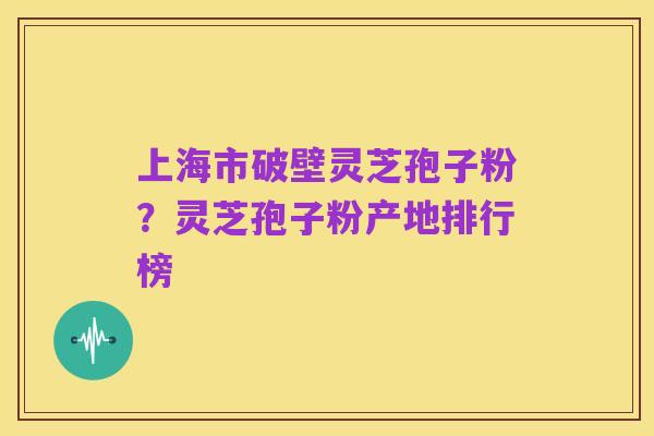 上海市破壁灵芝孢子粉？灵芝孢子粉产地排行榜