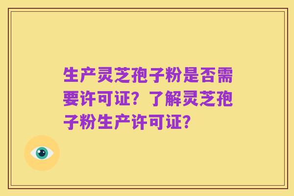 生产灵芝孢子粉是否需要许可证?了解灵芝孢子粉生产许可证?
