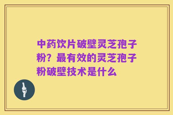 中药饮片破壁灵芝孢子粉?最有效的灵芝孢子粉破壁技术是什么