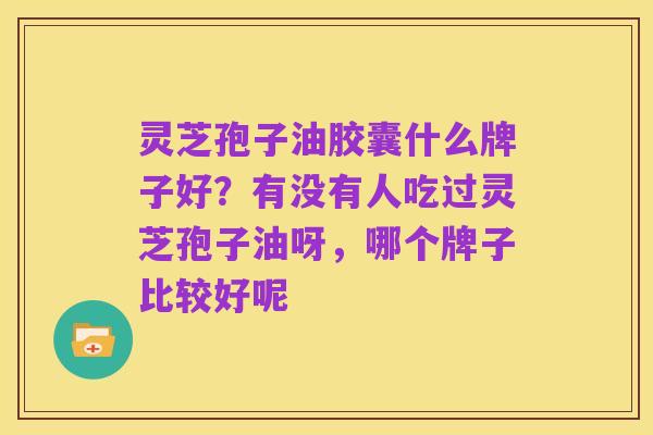 灵芝孢子油胶囊什么牌子好?有没有人吃过灵芝孢子油呀,哪个牌子比较好呢