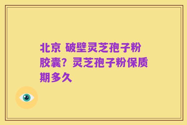 北京 破壁灵芝孢子粉胶囊?灵芝孢子粉保质期多久