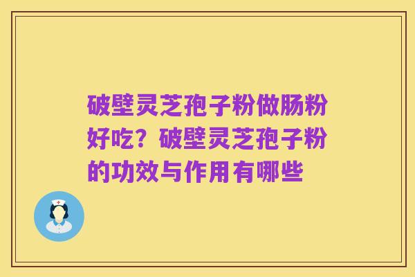 破壁灵芝孢子粉做肠粉好吃?破壁灵芝孢子粉的功效与作用有哪些