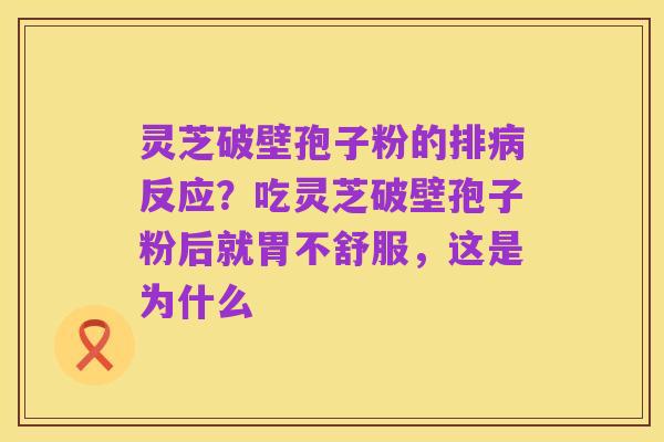 灵芝破壁孢子粉的排病反应?吃灵芝破壁孢子粉后就胃不舒服,这是为什么