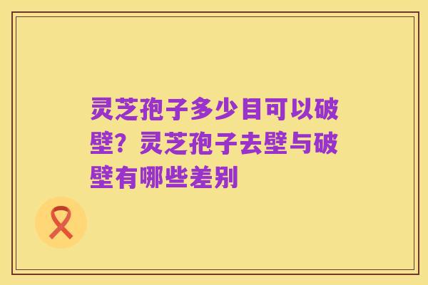 灵芝孢子多少目可以破壁?灵芝孢子去壁与破壁有哪些差别