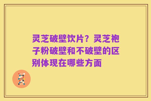 灵芝破壁饮片?灵芝袍子粉破壁和不破壁的区别体现在哪些方面