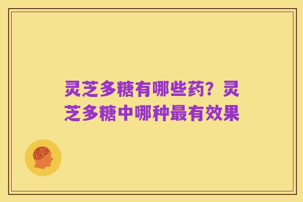 灵芝多糖有哪些药？灵芝多糖中哪种最有效果
