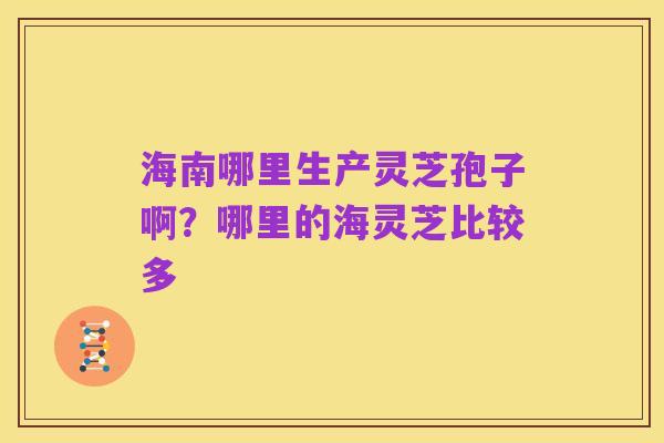 海南哪里生产灵芝孢子啊？哪里的海灵芝比较多