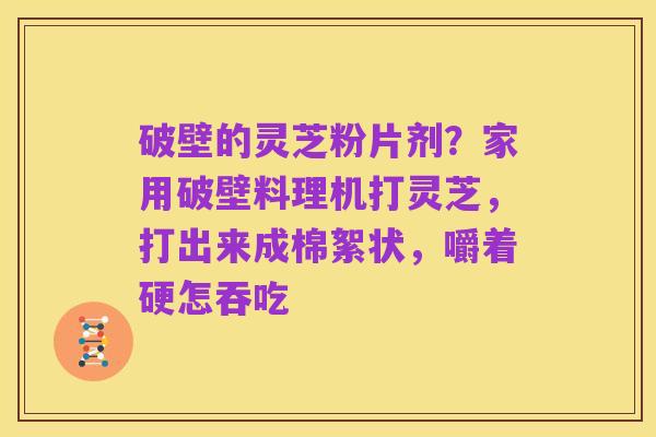 破壁的灵芝粉片剂?家用破壁料理机打灵芝,打出来成棉絮状,嚼着硬怎吞吃