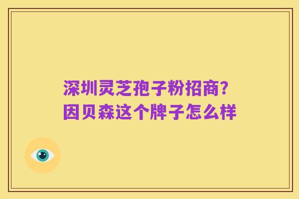 深圳灵芝孢子粉招商？因贝森这个牌子怎么样