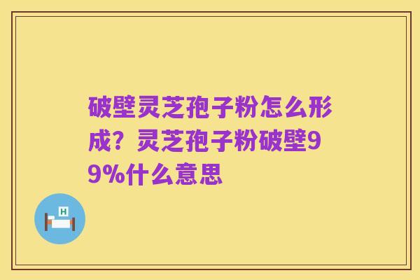 破壁灵芝孢子粉怎么形成?灵芝孢子粉破壁99%什么意思