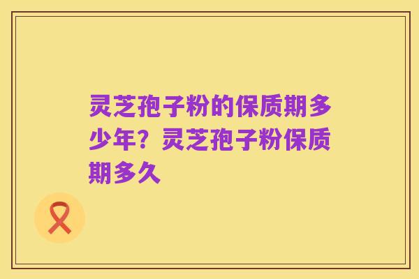 灵芝孢子粉的保质期多少年?灵芝孢子粉保质期多久