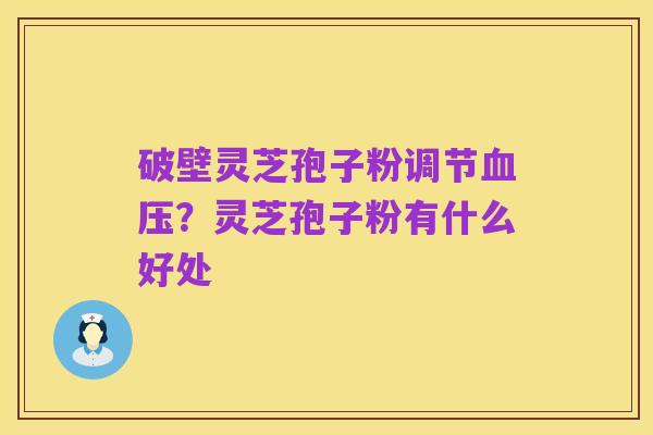 破壁灵芝孢子粉调节血压?灵芝孢子粉有什么好处