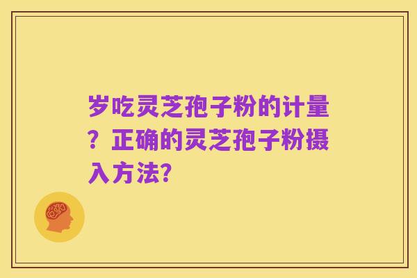 岁吃灵芝孢子粉的计量?正确的灵芝孢子粉摄入方法?