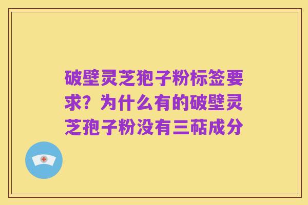 破壁灵芝狍子粉标签要求?为什么有的破壁灵芝孢子粉没有三萜成分