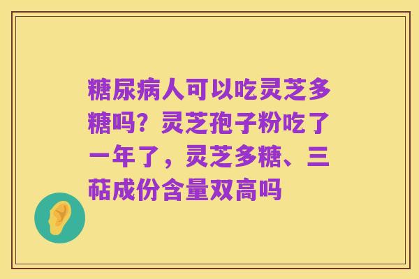 糖尿病人可以吃灵芝多糖吗?灵芝孢子粉吃了一年了,灵芝多糖、三萜成份含量双高吗