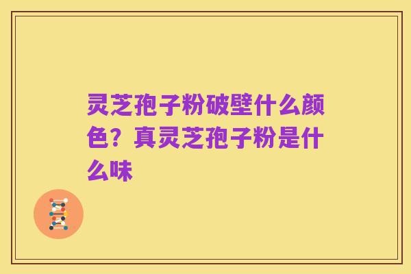 灵芝孢子粉破壁什么颜色?真灵芝孢子粉是什么味