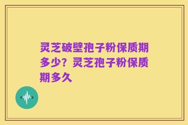 灵芝破壁孢子粉保质期多少?灵芝孢子粉保质期多久