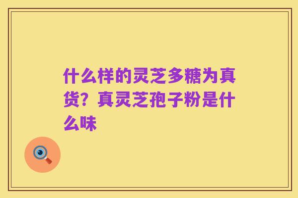 什么样的灵芝多糖为真货?真灵芝孢子粉是什么味