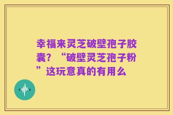 幸福来灵芝破壁孢子胶囊?“破壁灵芝孢子粉”这玩意真的有用么