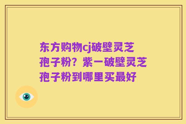 东方购物cj破壁灵芝孢子粉?紫一破壁灵芝孢子粉到哪里买最好
