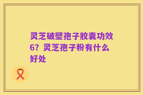 灵芝破壁孢子胶囊功效6？灵芝孢子粉有什么好处
