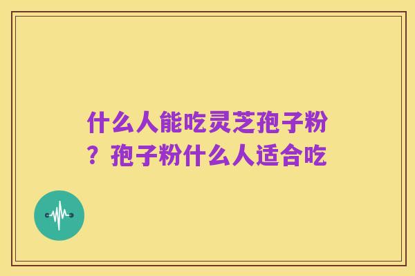 什么人能吃灵芝孢子粉?孢子粉什么人适合吃
