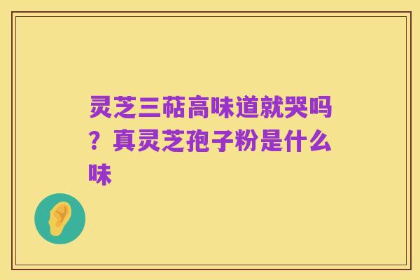 灵芝三萜高味道就哭吗?真灵芝孢子粉是什么味