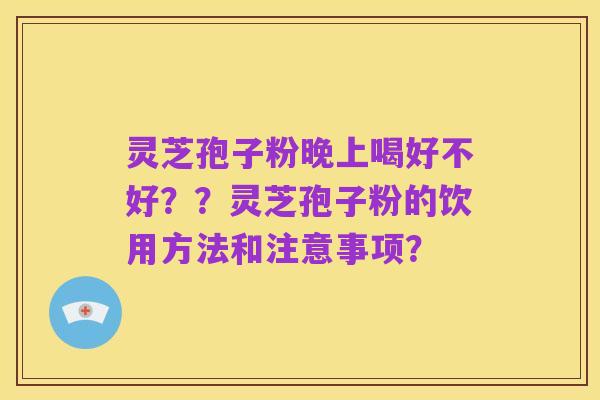 灵芝孢子粉晚上喝好不好？？灵芝孢子粉的饮用方法和注意事项？