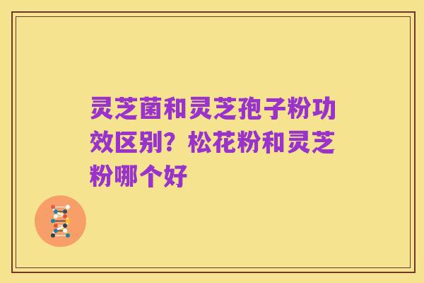 灵芝菌和灵芝孢子粉功效区别?松花粉和灵芝粉哪个好