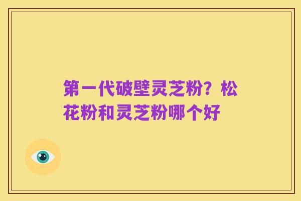 第一代破壁灵芝粉？松花粉和灵芝粉哪个好