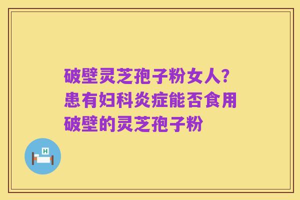 破壁灵芝孢子粉女人?患有妇科炎症能否食用破壁的灵芝孢子粉